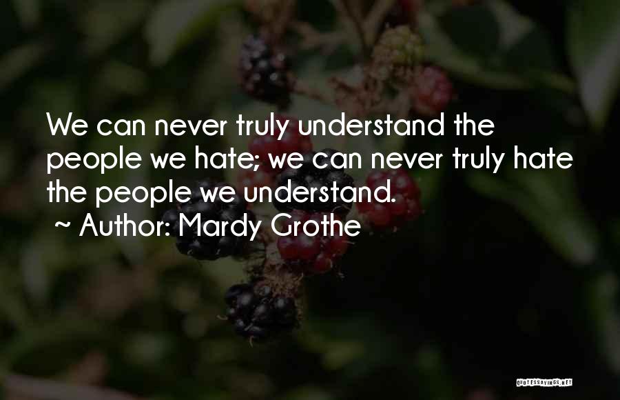 Mardy Grothe Quotes: We Can Never Truly Understand The People We Hate; We Can Never Truly Hate The People We Understand.