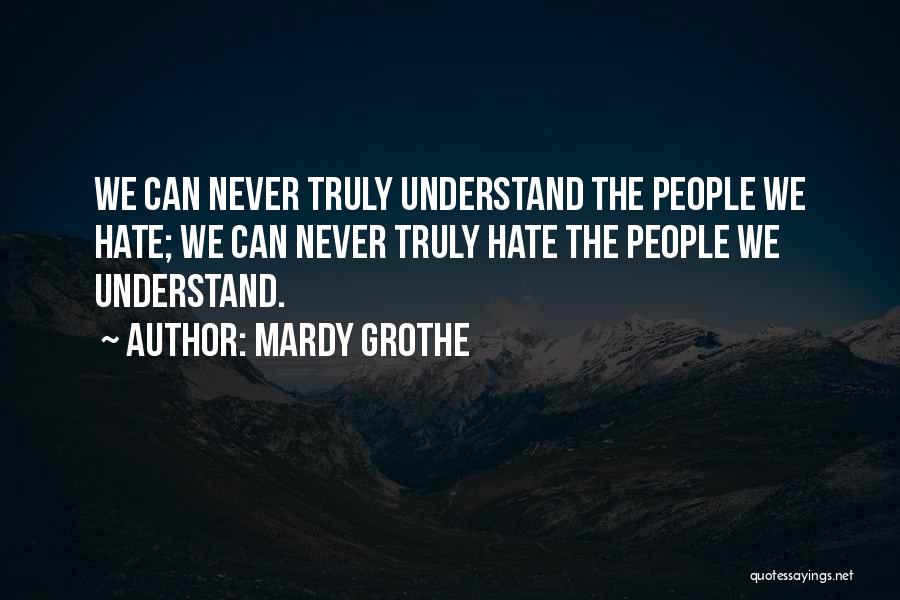 Mardy Grothe Quotes: We Can Never Truly Understand The People We Hate; We Can Never Truly Hate The People We Understand.