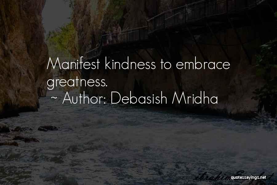 Debasish Mridha Quotes: Manifest Kindness To Embrace Greatness.