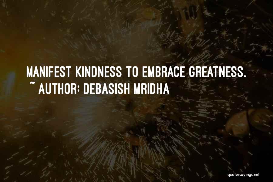 Debasish Mridha Quotes: Manifest Kindness To Embrace Greatness.