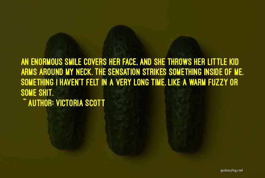 Victoria Scott Quotes: An Enormous Smile Covers Her Face, And She Throws Her Little Kid Arms Around My Neck. The Sensation Strikes Something