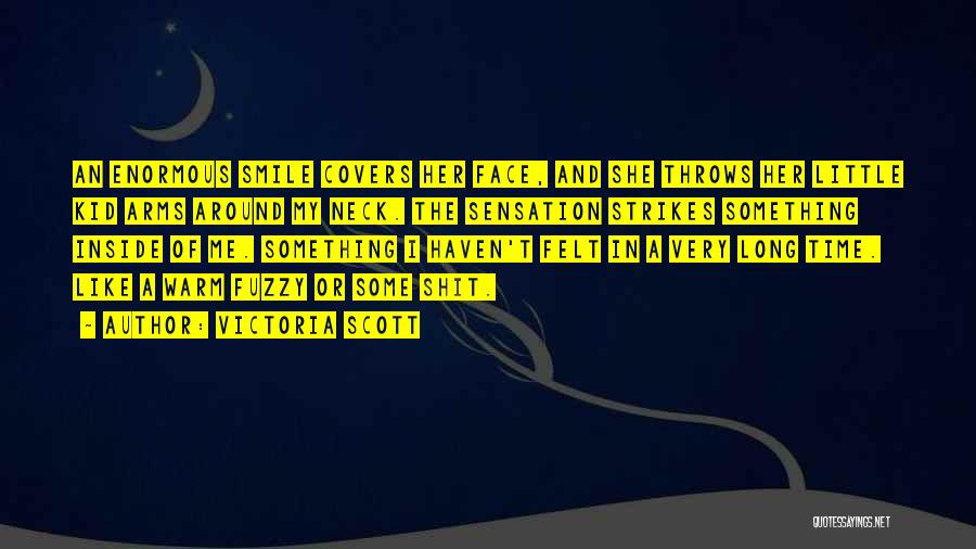 Victoria Scott Quotes: An Enormous Smile Covers Her Face, And She Throws Her Little Kid Arms Around My Neck. The Sensation Strikes Something