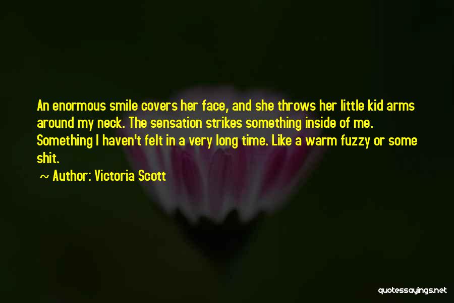 Victoria Scott Quotes: An Enormous Smile Covers Her Face, And She Throws Her Little Kid Arms Around My Neck. The Sensation Strikes Something