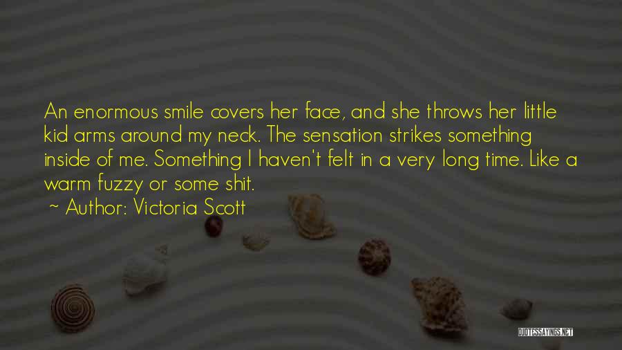 Victoria Scott Quotes: An Enormous Smile Covers Her Face, And She Throws Her Little Kid Arms Around My Neck. The Sensation Strikes Something