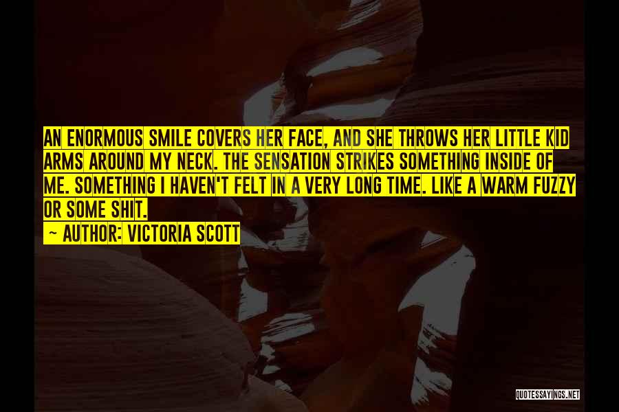 Victoria Scott Quotes: An Enormous Smile Covers Her Face, And She Throws Her Little Kid Arms Around My Neck. The Sensation Strikes Something