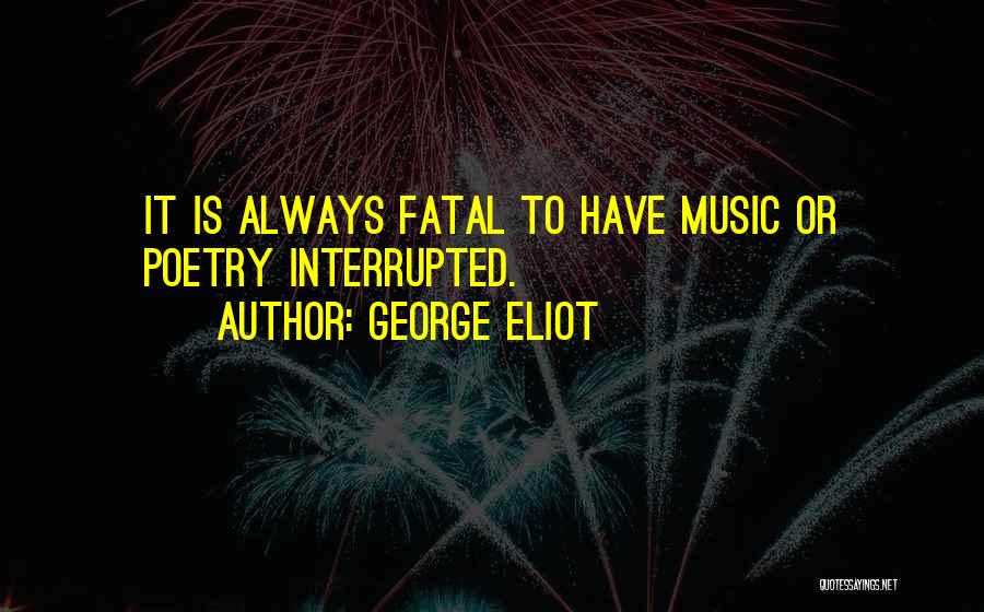 George Eliot Quotes: It Is Always Fatal To Have Music Or Poetry Interrupted.