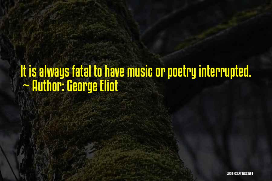George Eliot Quotes: It Is Always Fatal To Have Music Or Poetry Interrupted.