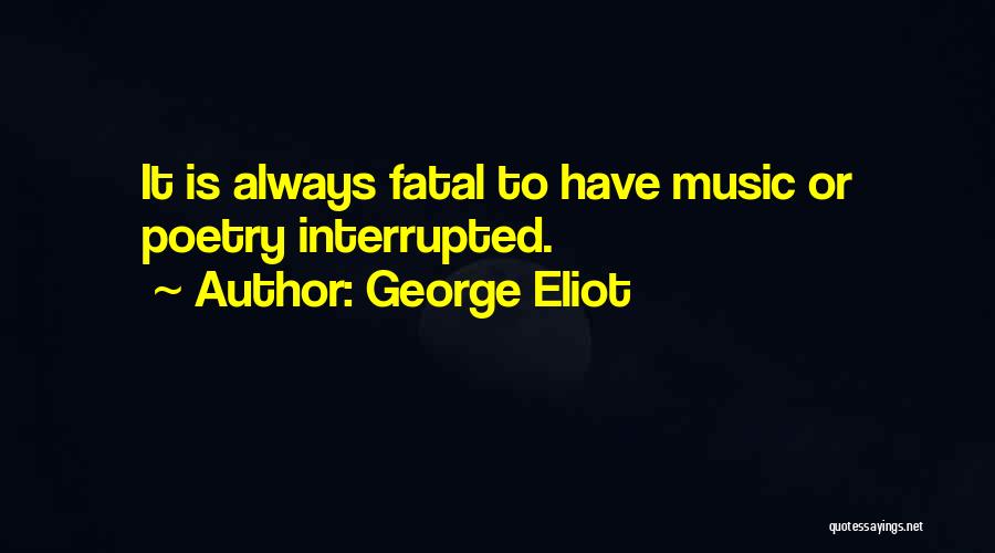 George Eliot Quotes: It Is Always Fatal To Have Music Or Poetry Interrupted.