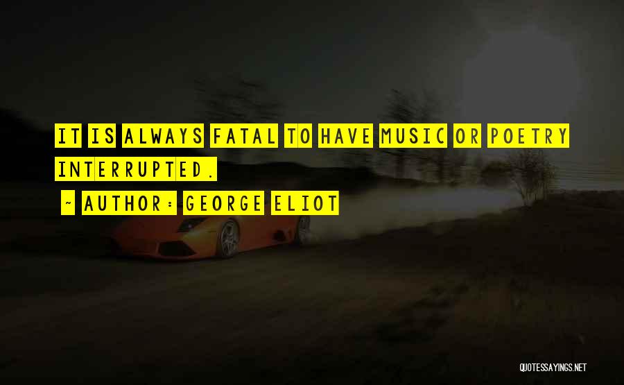 George Eliot Quotes: It Is Always Fatal To Have Music Or Poetry Interrupted.