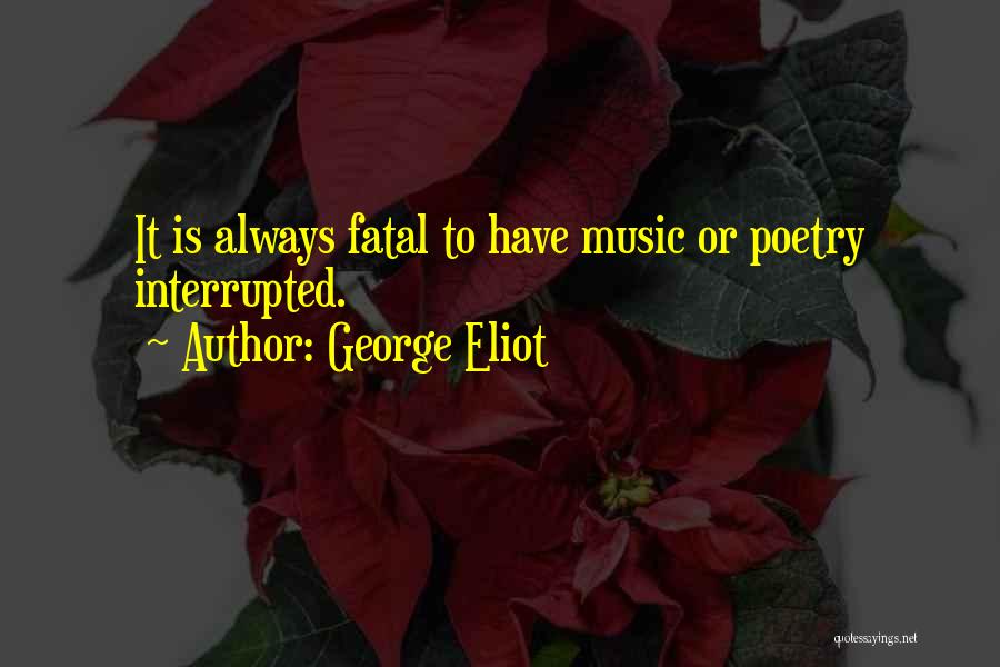 George Eliot Quotes: It Is Always Fatal To Have Music Or Poetry Interrupted.