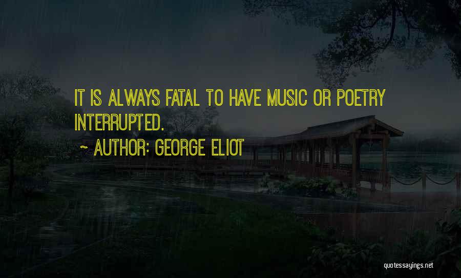 George Eliot Quotes: It Is Always Fatal To Have Music Or Poetry Interrupted.