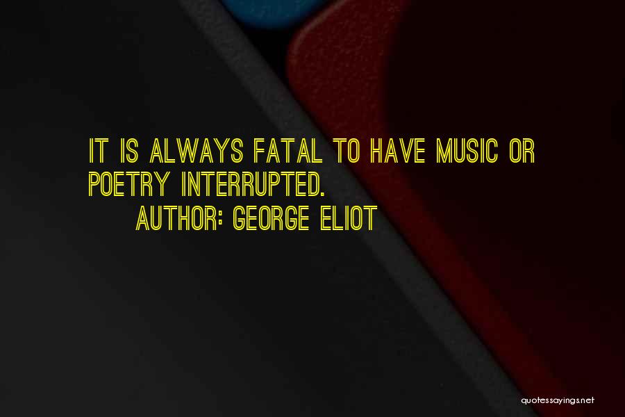 George Eliot Quotes: It Is Always Fatal To Have Music Or Poetry Interrupted.