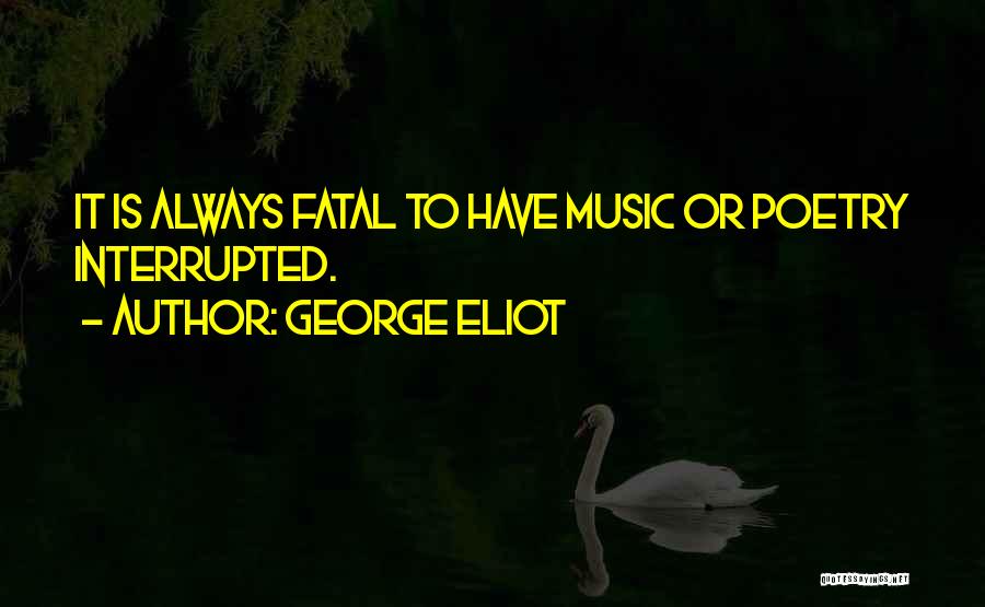 George Eliot Quotes: It Is Always Fatal To Have Music Or Poetry Interrupted.