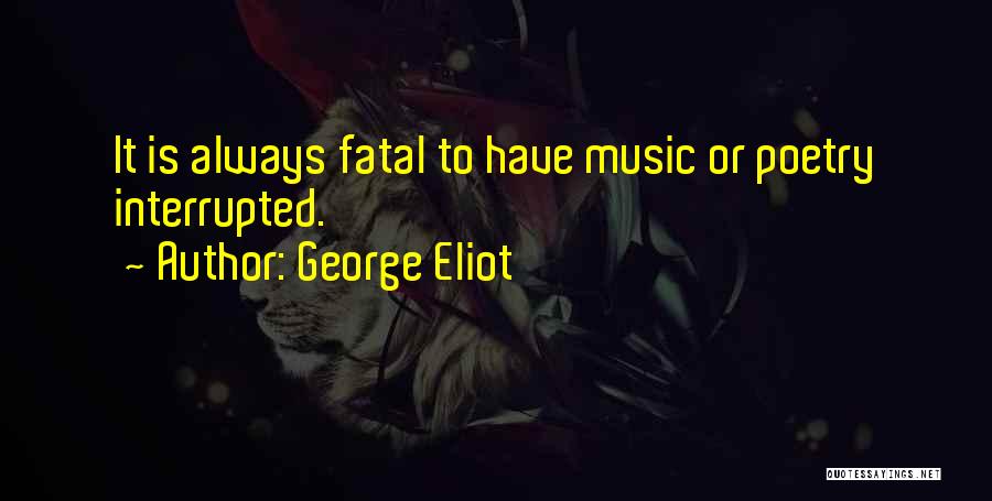 George Eliot Quotes: It Is Always Fatal To Have Music Or Poetry Interrupted.
