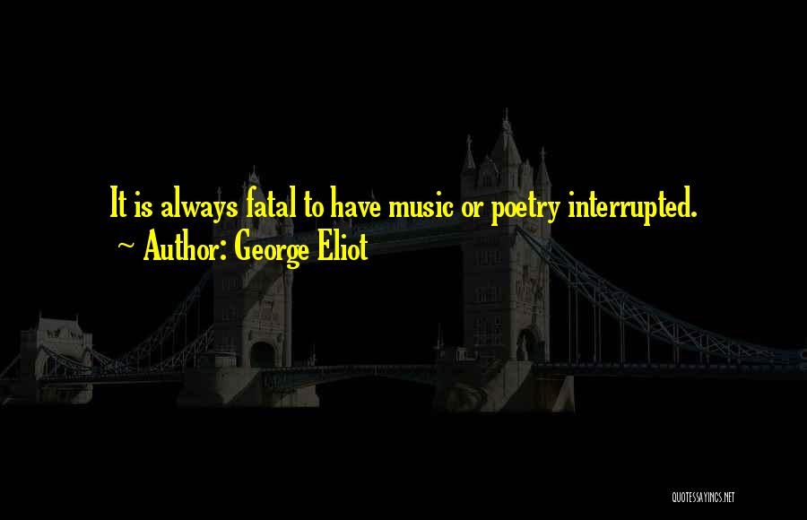 George Eliot Quotes: It Is Always Fatal To Have Music Or Poetry Interrupted.