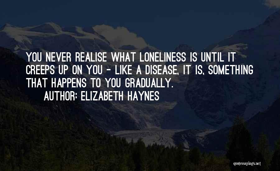 Elizabeth Haynes Quotes: You Never Realise What Loneliness Is Until It Creeps Up On You - Like A Disease, It Is, Something That