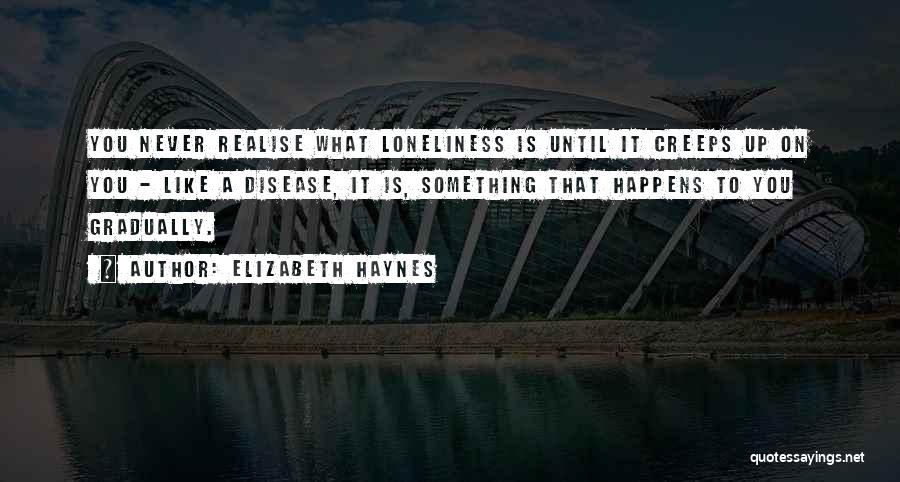 Elizabeth Haynes Quotes: You Never Realise What Loneliness Is Until It Creeps Up On You - Like A Disease, It Is, Something That