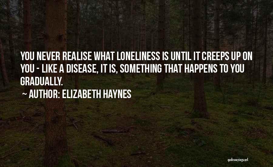 Elizabeth Haynes Quotes: You Never Realise What Loneliness Is Until It Creeps Up On You - Like A Disease, It Is, Something That