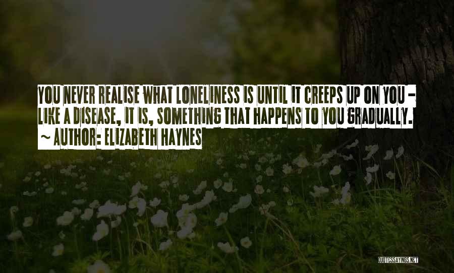 Elizabeth Haynes Quotes: You Never Realise What Loneliness Is Until It Creeps Up On You - Like A Disease, It Is, Something That