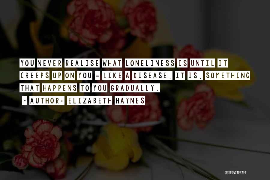 Elizabeth Haynes Quotes: You Never Realise What Loneliness Is Until It Creeps Up On You - Like A Disease, It Is, Something That