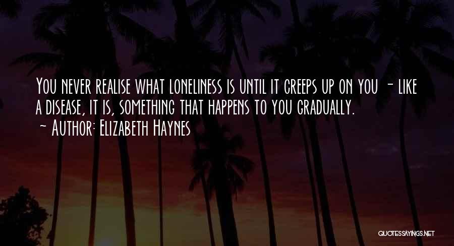 Elizabeth Haynes Quotes: You Never Realise What Loneliness Is Until It Creeps Up On You - Like A Disease, It Is, Something That