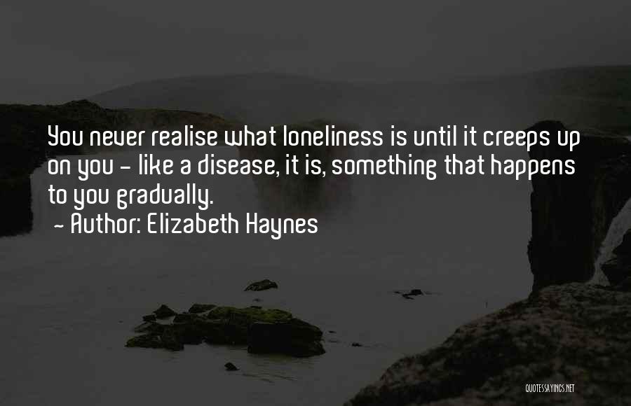 Elizabeth Haynes Quotes: You Never Realise What Loneliness Is Until It Creeps Up On You - Like A Disease, It Is, Something That