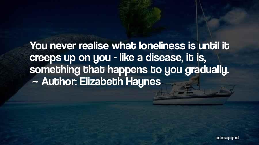 Elizabeth Haynes Quotes: You Never Realise What Loneliness Is Until It Creeps Up On You - Like A Disease, It Is, Something That