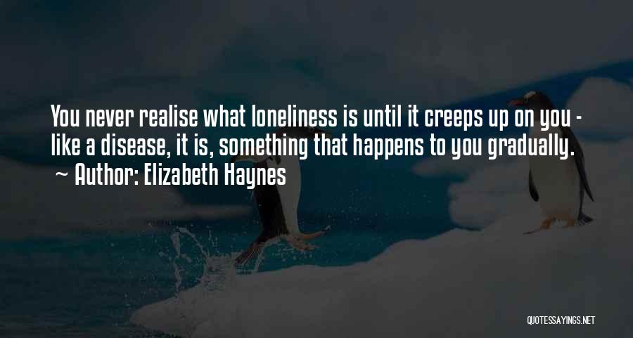 Elizabeth Haynes Quotes: You Never Realise What Loneliness Is Until It Creeps Up On You - Like A Disease, It Is, Something That