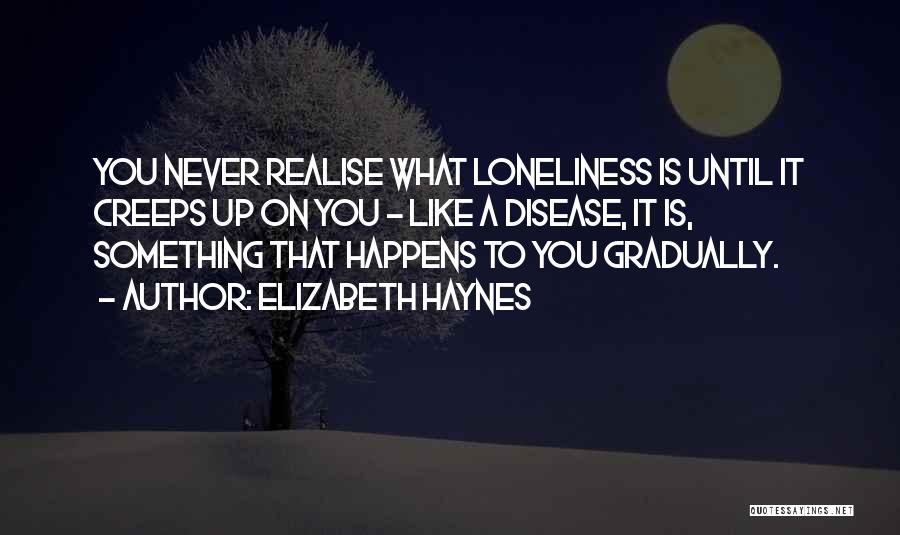 Elizabeth Haynes Quotes: You Never Realise What Loneliness Is Until It Creeps Up On You - Like A Disease, It Is, Something That