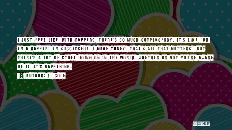 J. Cole Quotes: I Just Feel Like, With Rappers, There's So Much Complacency. It's Like, 'oh, I'm A Rapper. I'm Successful. I Make