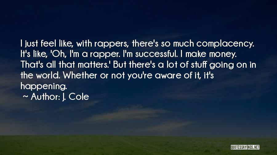 J. Cole Quotes: I Just Feel Like, With Rappers, There's So Much Complacency. It's Like, 'oh, I'm A Rapper. I'm Successful. I Make