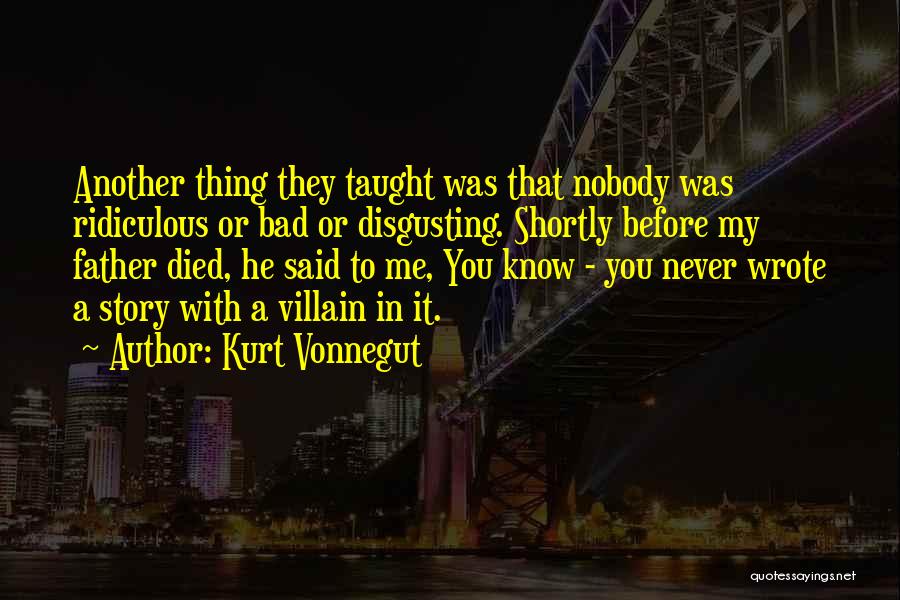 Kurt Vonnegut Quotes: Another Thing They Taught Was That Nobody Was Ridiculous Or Bad Or Disgusting. Shortly Before My Father Died, He Said