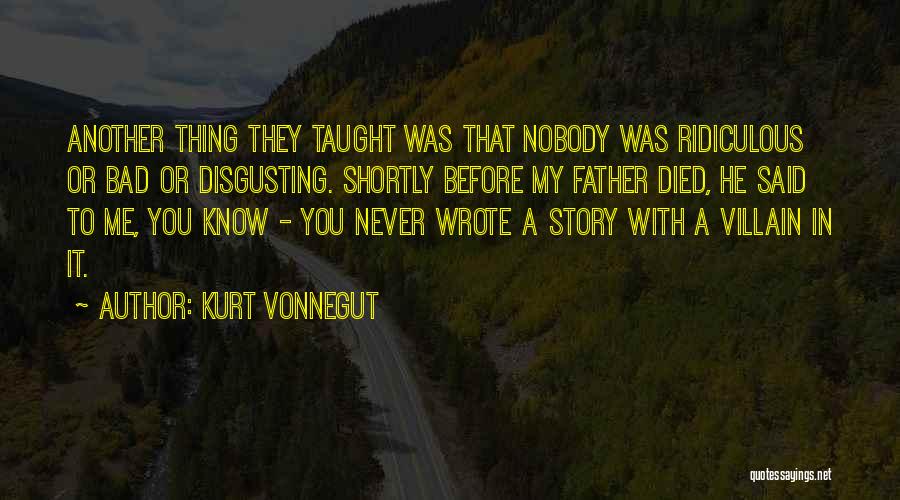 Kurt Vonnegut Quotes: Another Thing They Taught Was That Nobody Was Ridiculous Or Bad Or Disgusting. Shortly Before My Father Died, He Said