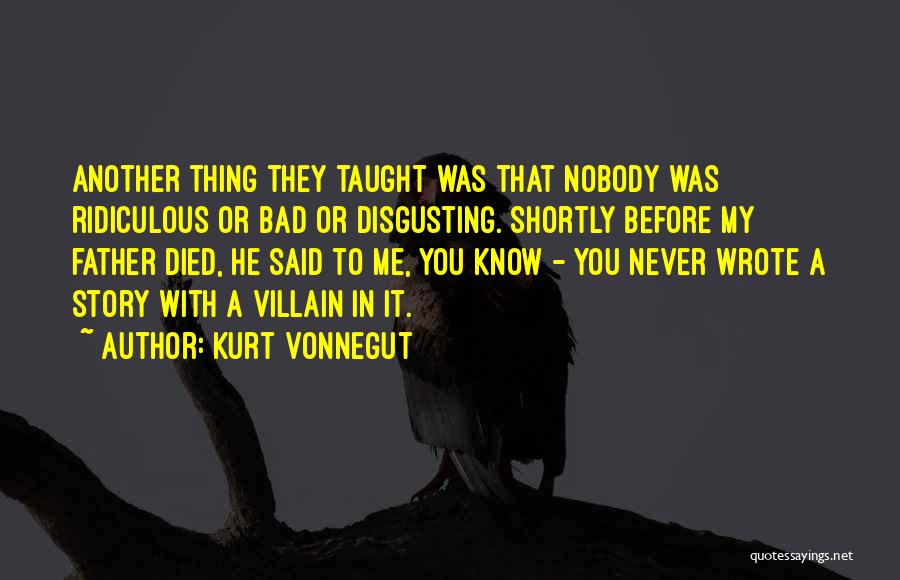 Kurt Vonnegut Quotes: Another Thing They Taught Was That Nobody Was Ridiculous Or Bad Or Disgusting. Shortly Before My Father Died, He Said
