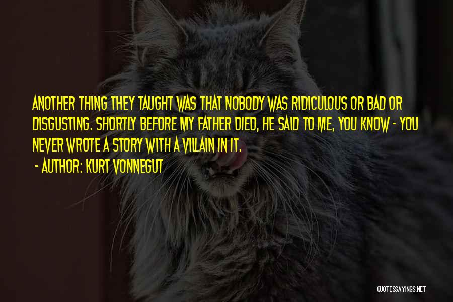 Kurt Vonnegut Quotes: Another Thing They Taught Was That Nobody Was Ridiculous Or Bad Or Disgusting. Shortly Before My Father Died, He Said