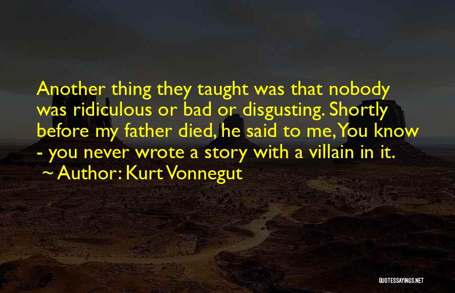 Kurt Vonnegut Quotes: Another Thing They Taught Was That Nobody Was Ridiculous Or Bad Or Disgusting. Shortly Before My Father Died, He Said