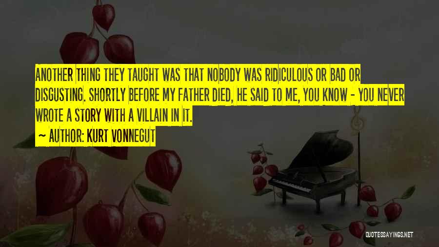 Kurt Vonnegut Quotes: Another Thing They Taught Was That Nobody Was Ridiculous Or Bad Or Disgusting. Shortly Before My Father Died, He Said