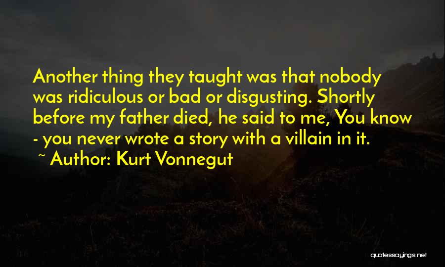Kurt Vonnegut Quotes: Another Thing They Taught Was That Nobody Was Ridiculous Or Bad Or Disgusting. Shortly Before My Father Died, He Said