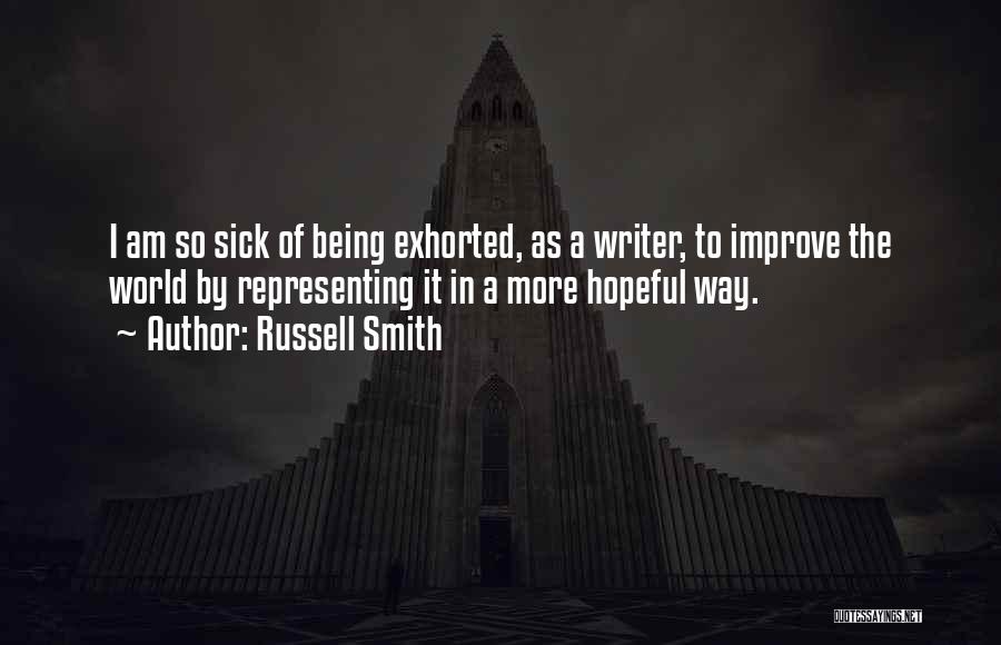 Russell Smith Quotes: I Am So Sick Of Being Exhorted, As A Writer, To Improve The World By Representing It In A More