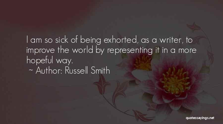 Russell Smith Quotes: I Am So Sick Of Being Exhorted, As A Writer, To Improve The World By Representing It In A More