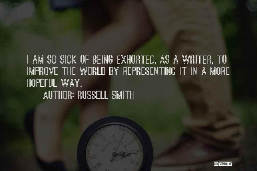 Russell Smith Quotes: I Am So Sick Of Being Exhorted, As A Writer, To Improve The World By Representing It In A More