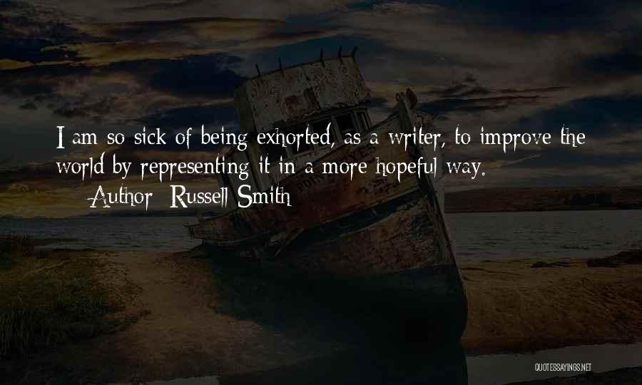 Russell Smith Quotes: I Am So Sick Of Being Exhorted, As A Writer, To Improve The World By Representing It In A More
