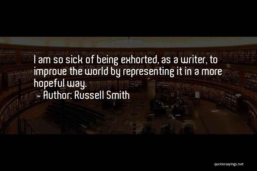 Russell Smith Quotes: I Am So Sick Of Being Exhorted, As A Writer, To Improve The World By Representing It In A More