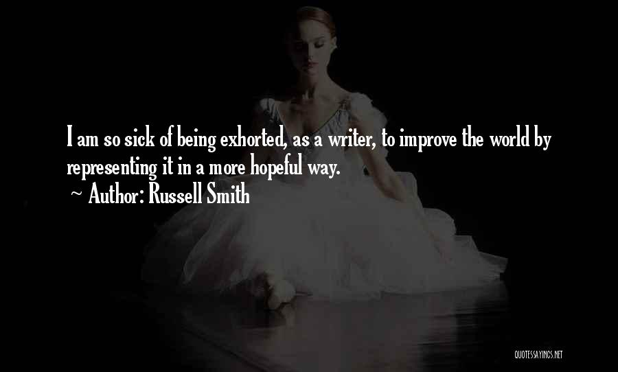 Russell Smith Quotes: I Am So Sick Of Being Exhorted, As A Writer, To Improve The World By Representing It In A More