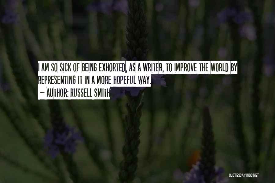 Russell Smith Quotes: I Am So Sick Of Being Exhorted, As A Writer, To Improve The World By Representing It In A More
