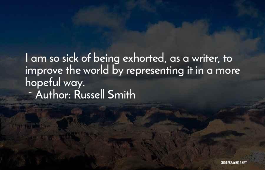 Russell Smith Quotes: I Am So Sick Of Being Exhorted, As A Writer, To Improve The World By Representing It In A More