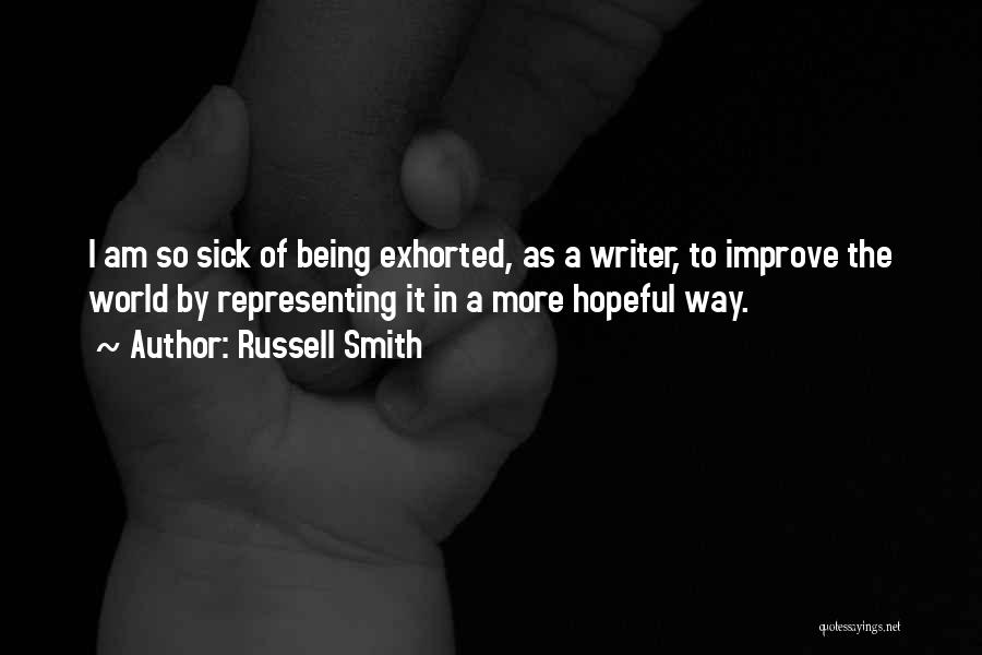 Russell Smith Quotes: I Am So Sick Of Being Exhorted, As A Writer, To Improve The World By Representing It In A More