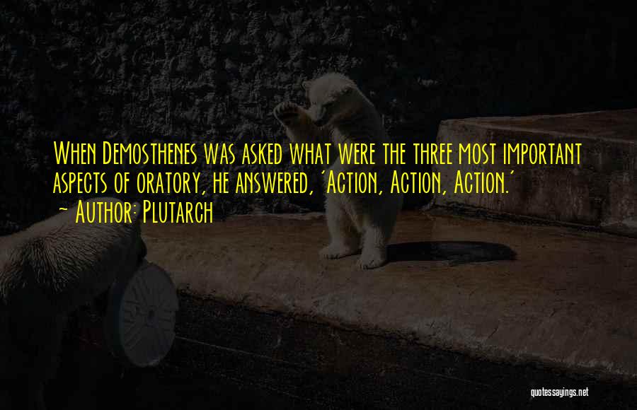 Plutarch Quotes: When Demosthenes Was Asked What Were The Three Most Important Aspects Of Oratory, He Answered, 'action, Action, Action.'