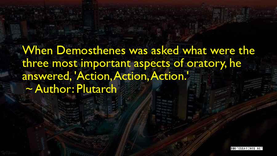 Plutarch Quotes: When Demosthenes Was Asked What Were The Three Most Important Aspects Of Oratory, He Answered, 'action, Action, Action.'