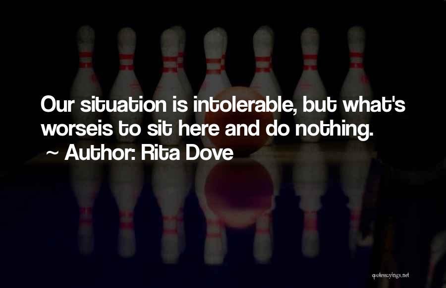 Rita Dove Quotes: Our Situation Is Intolerable, But What's Worseis To Sit Here And Do Nothing.